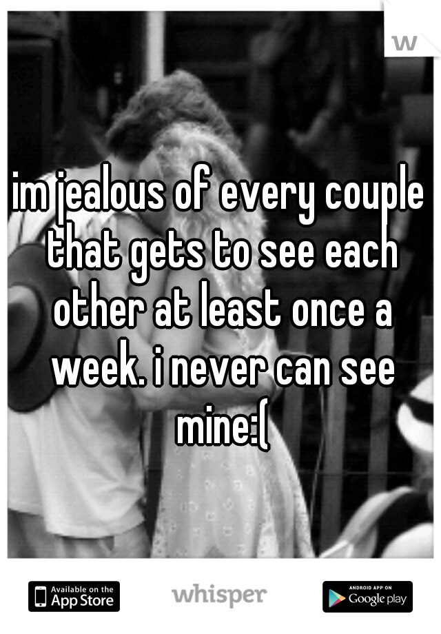 im jealous of every couple that gets to see each other at least once a week. i never can see mine:(