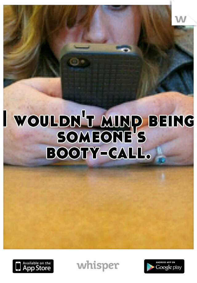 I wouldn't mind being someone's booty-call. 