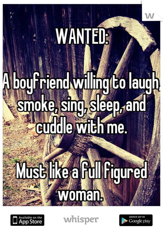 WANTED:

A boyfriend willing to laugh, smoke, sing, sleep, and cuddle with me. 

Must like a full figured woman. 
