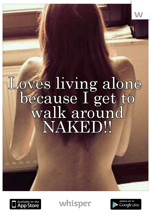 Loves living alone because I get to walk around NAKED!!