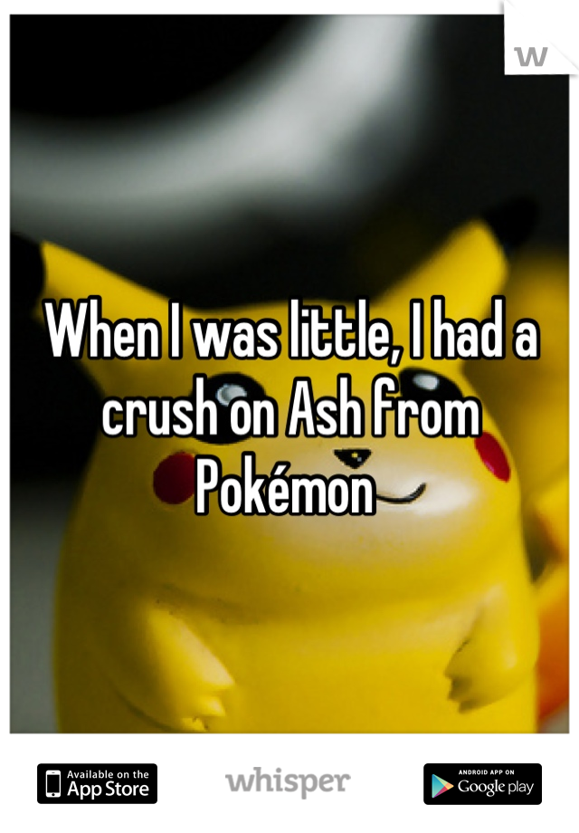 When I was little, I had a crush on Ash from Pokémon 