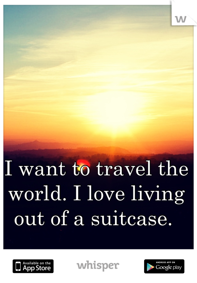 I want to travel the world. I love living out of a suitcase. 