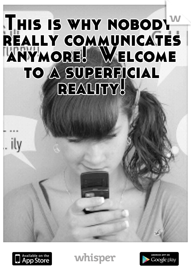 This is why nobody really communicates anymore!  Welcome to a superficial reality!