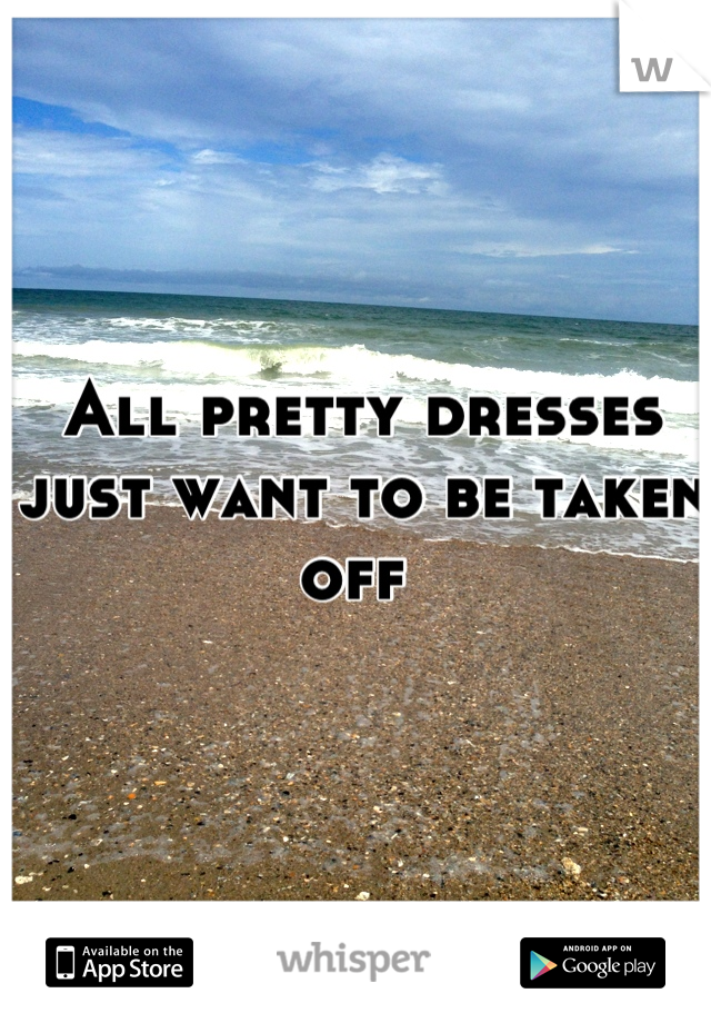 All pretty dresses just want to be taken off 