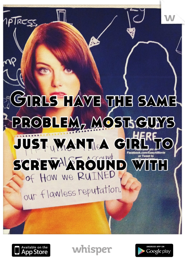 Girls have the same problem, most guys just want a girl to screw around with 