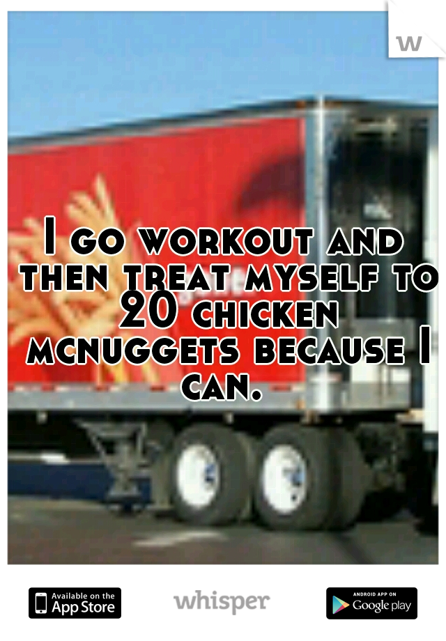 I go workout and then treat myself to 20 chicken mcnuggets because I can. 
