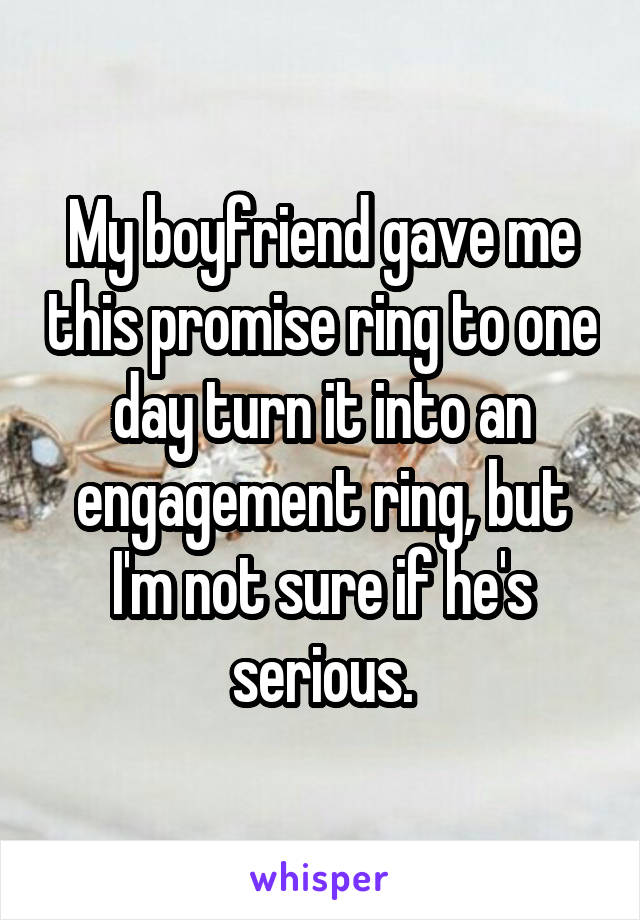 My boyfriend gave me this promise ring to one day turn it into an engagement ring, but I'm not sure if he's serious.