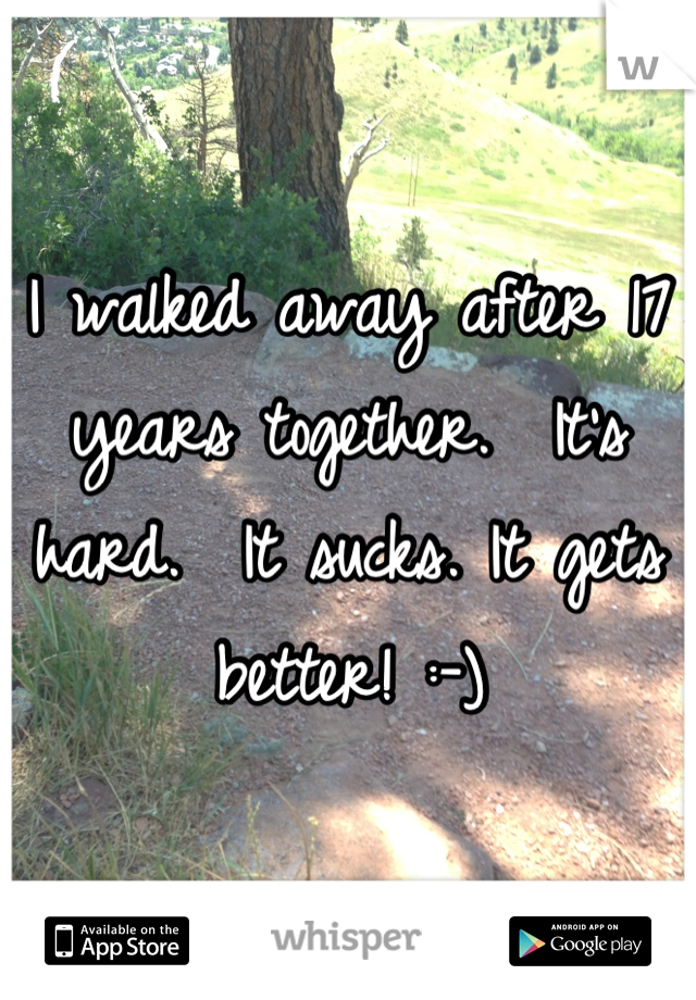 I walked away after 17 years together.  It's hard.  It sucks. It gets better! :-)