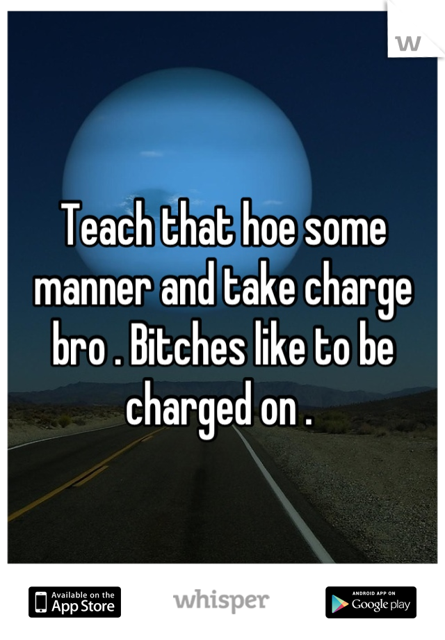 Teach that hoe some manner and take charge bro . Bitches like to be charged on . 