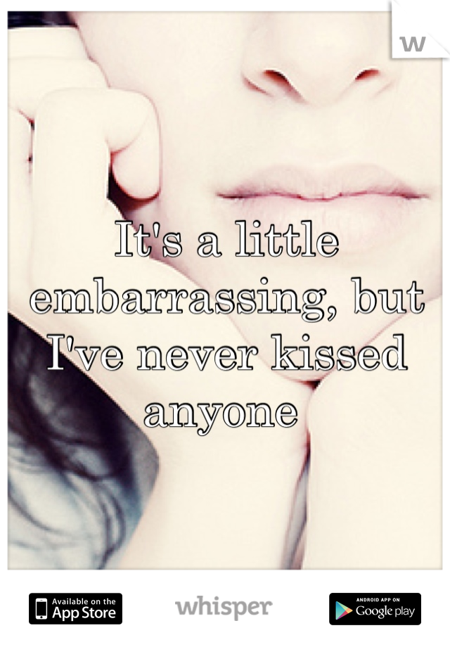 It's a little embarrassing, but I've never kissed anyone 