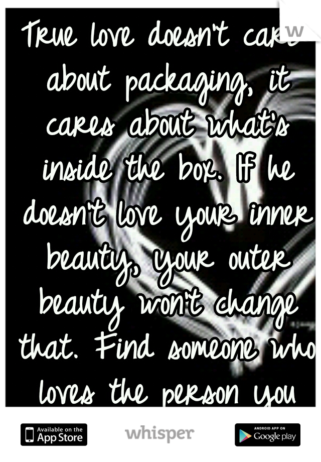 True love doesn't care about packaging, it cares about what's inside the box. If he doesn't love your inner beauty, your outer beauty won't change that. Find someone who loves the person you are! 