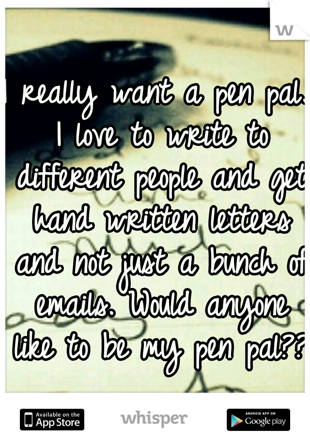 I really want a pen pal. I love to write to different people and get hand written letters and not just a bunch of emails. Would anyone like to be my pen pal??