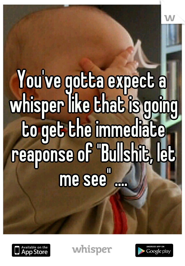 You've gotta expect a whisper like that is going to get the immediate reaponse of "Bullshit, let me see" ....