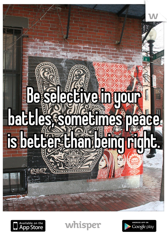 Be selective in your battles, sometimes peace is better than being right.