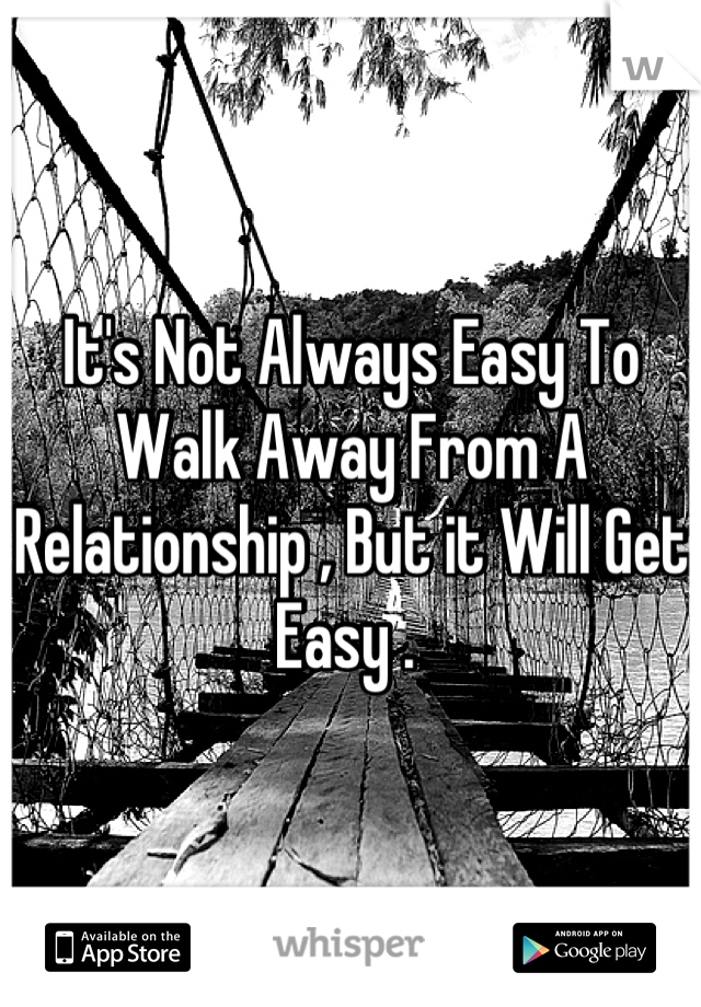 It's Not Always Easy To Walk Away From A Relationship , But it Will Get Easy . 