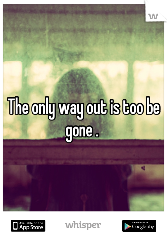 The only way out is too be gone . 