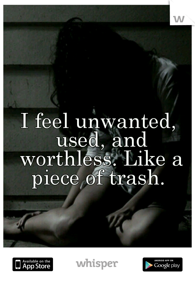 I feel unwanted, used, and worthless. Like a piece of trash. 