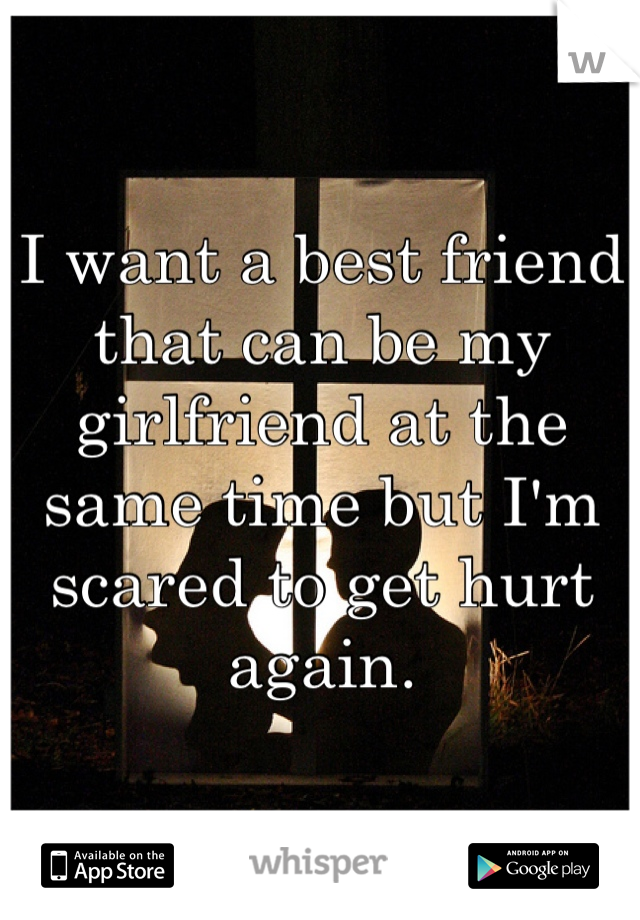 I want a best friend that can be my girlfriend at the same time but I'm scared to get hurt again.