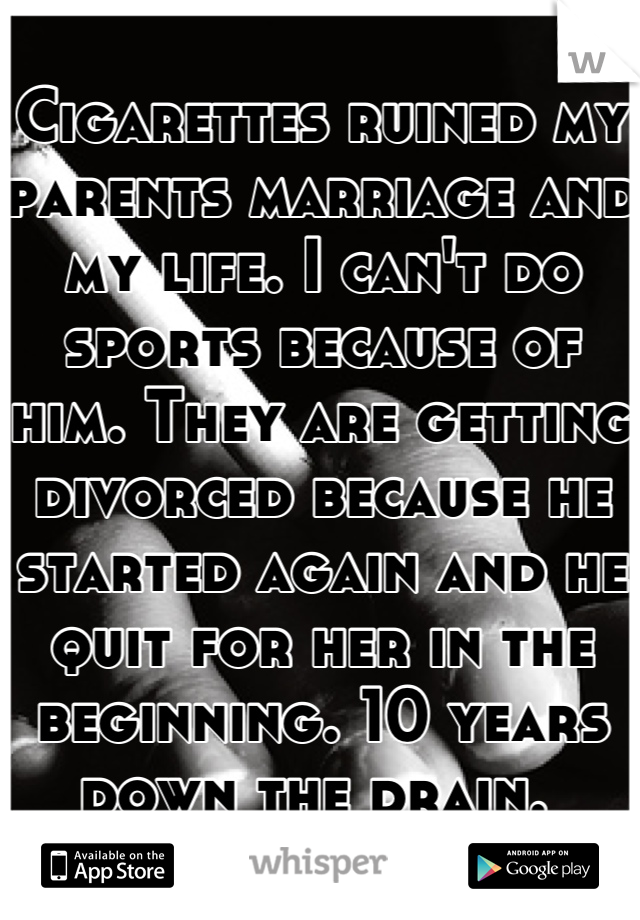 Cigarettes ruined my parents marriage and my life. I can't do sports because of him. They are getting divorced because he started again and he quit for her in the beginning. 10 years down the drain. 