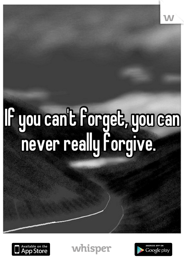 If you can't forget, you can never really forgive.  