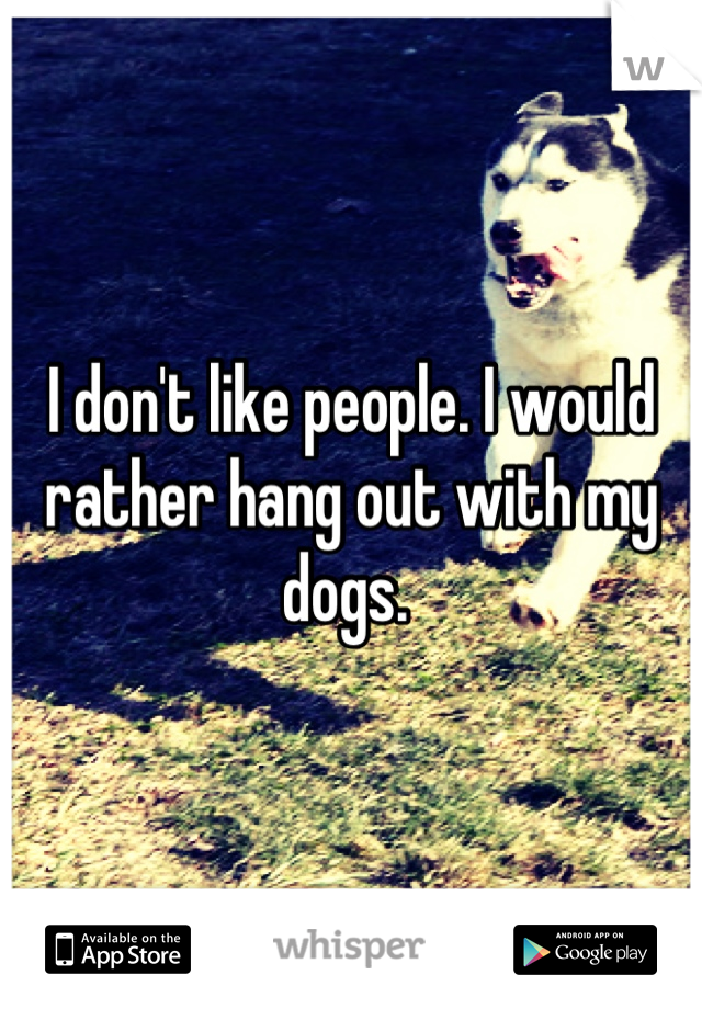 I don't like people. I would rather hang out with my dogs. 