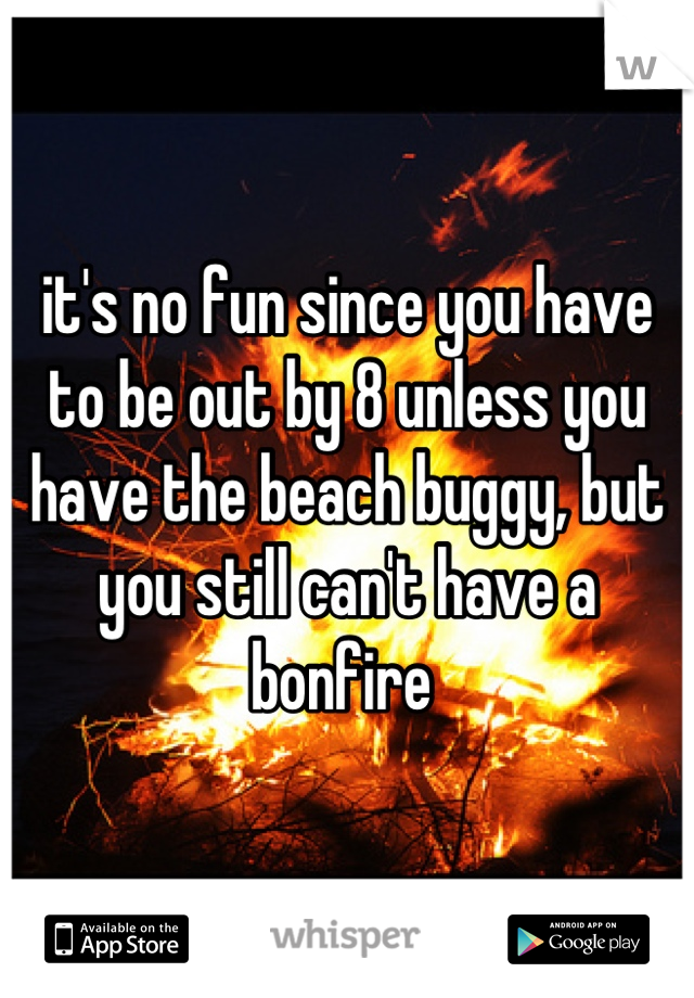 it's no fun since you have to be out by 8 unless you have the beach buggy, but you still can't have a bonfire 