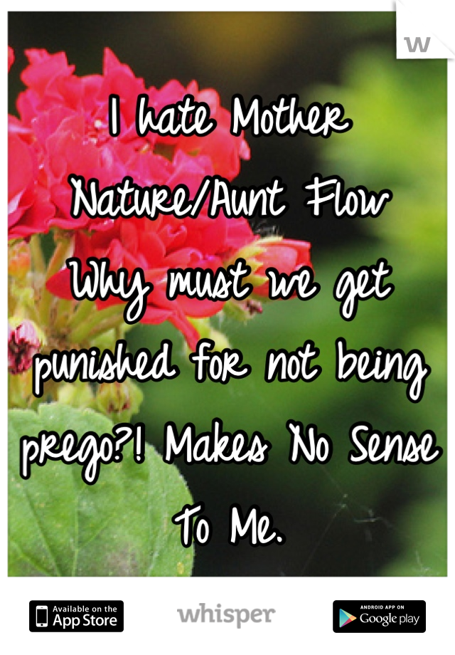 I hate Mother Nature/Aunt Flow 
Why must we get punished for not being prego?! Makes No Sense To Me.