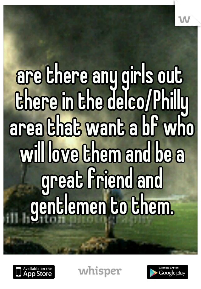 are there any girls out there in the delco/Philly area that want a bf who will love them and be a great friend and gentlemen to them.