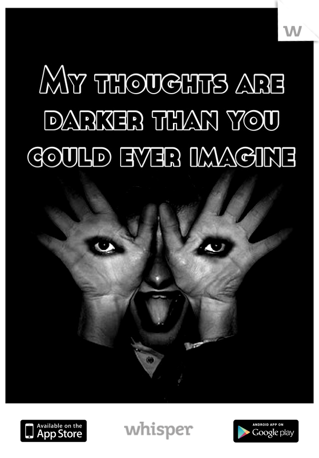 My thoughts are darker than you could ever imagine