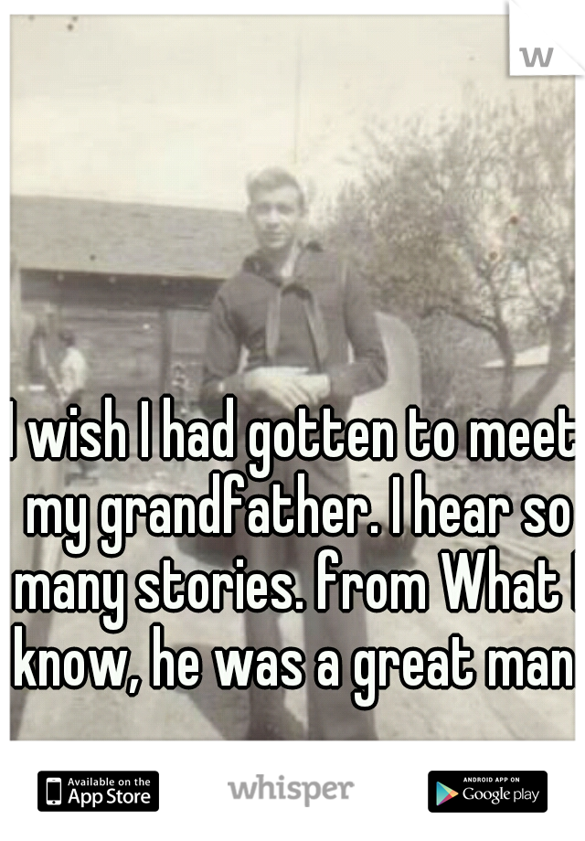 I wish I had gotten to meet my grandfather. I hear so many stories. from What I know, he was a great man. 