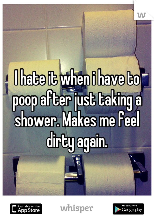 I hate it when i have to poop after just taking a shower. Makes me feel dirty again.