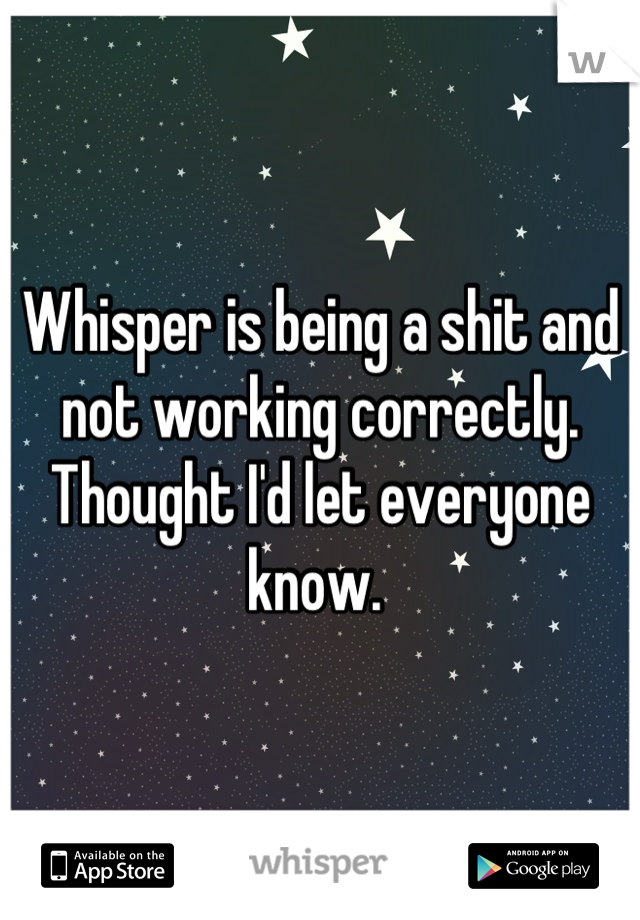 Whisper is being a shit and not working correctly. Thought I'd let everyone know. 