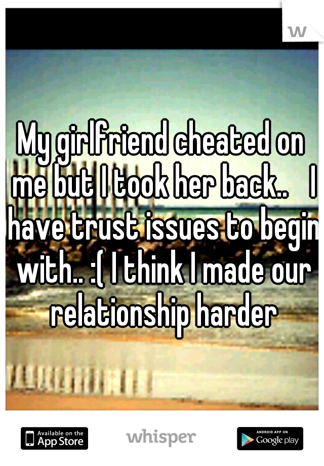 My girlfriend cheated on me but I took her back.. 
I have trust issues to begin with.. :( I think I made our relationship harder