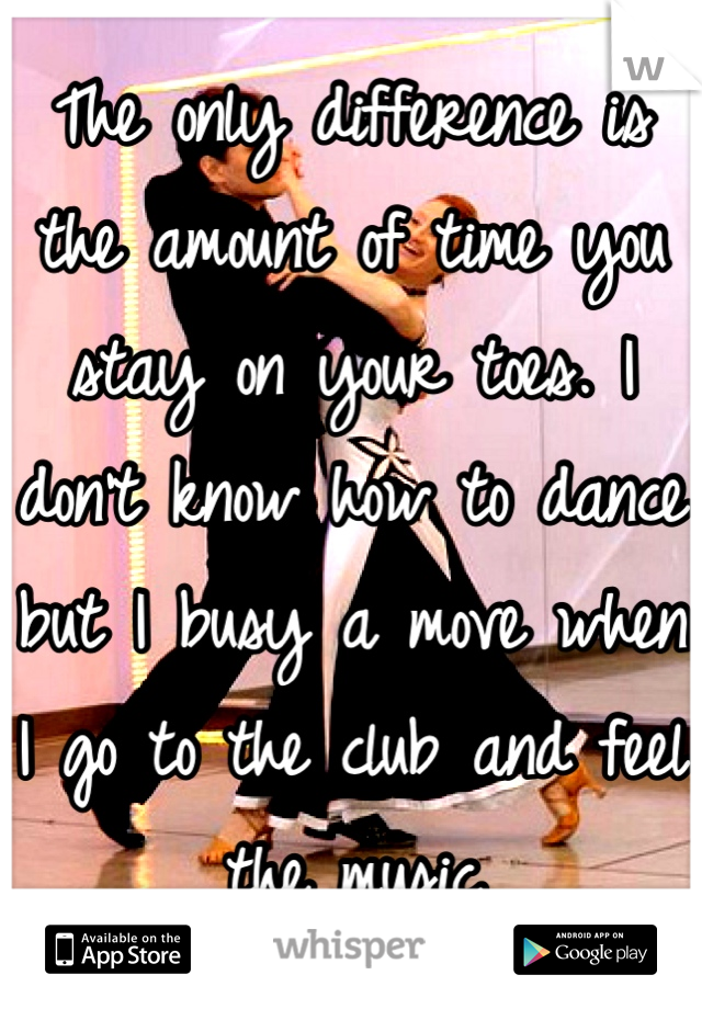 The only difference is the amount of time you stay on your toes. I don't know how to dance but I busy a move when I go to the club and feel the music