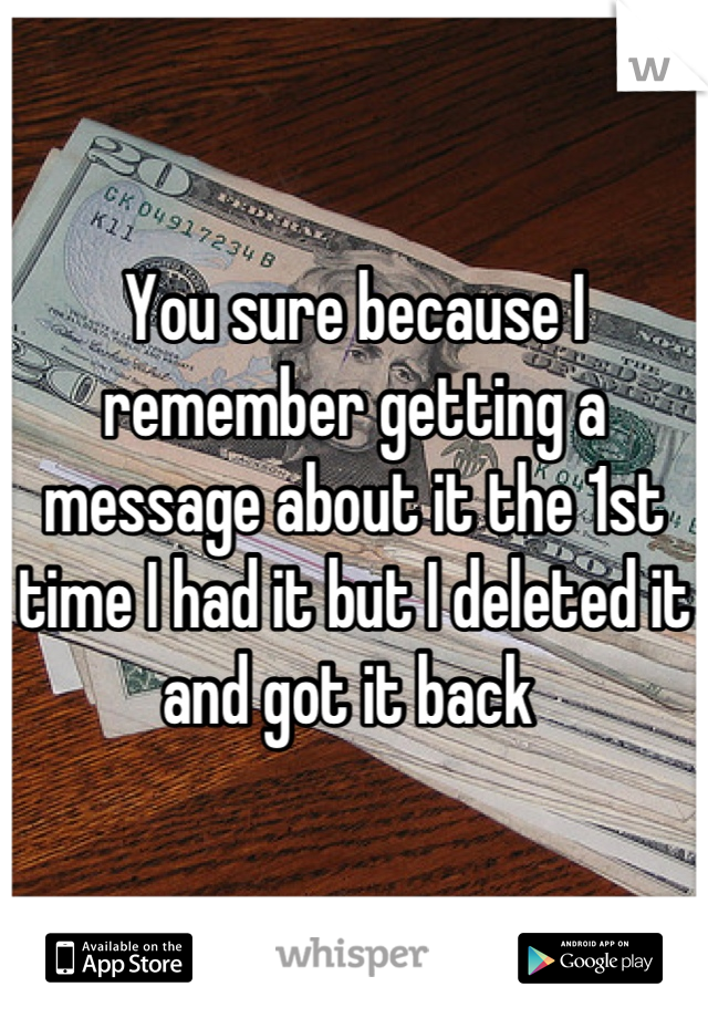 You sure because I remember getting a message about it the 1st time I had it but I deleted it and got it back 