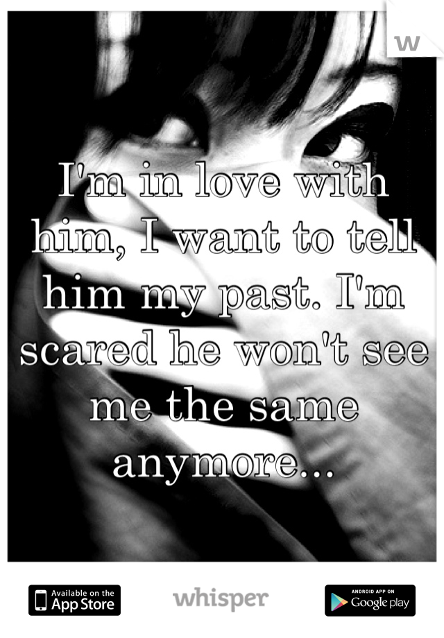 I'm in love with him, I want to tell him my past. I'm scared he won't see me the same anymore...