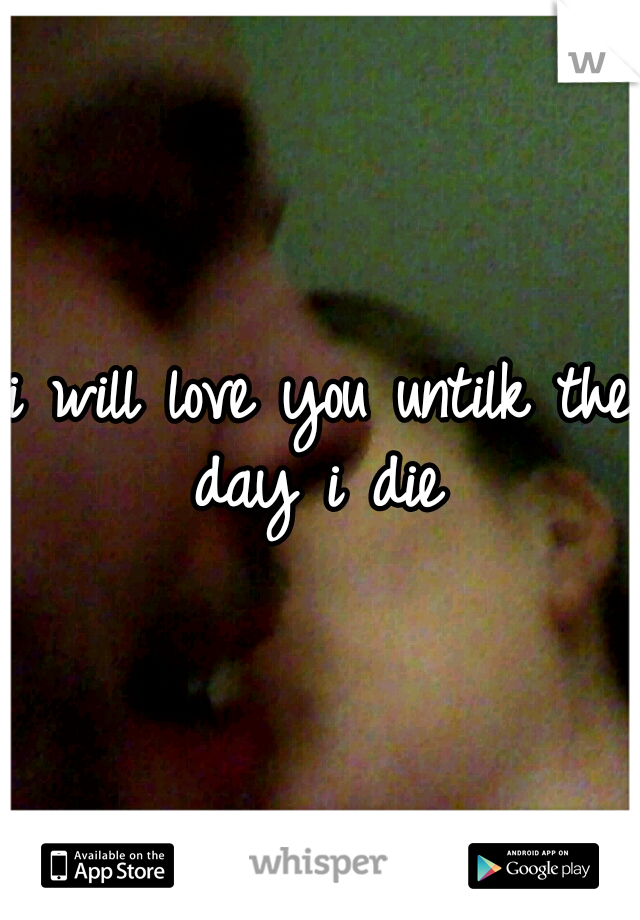 i will love you untilk the day i die 