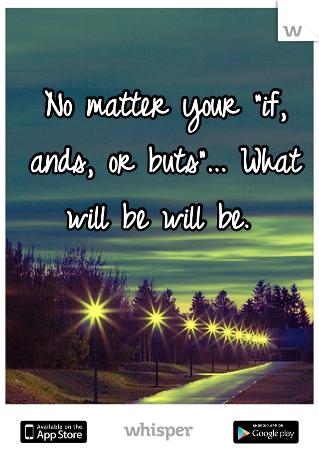No matter your "if, ands, or buts"... What will be will be. 