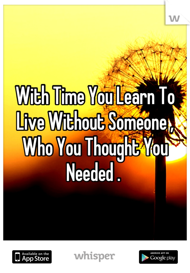 With Time You Learn To Live Without Someone , Who You Thought You Needed . 
