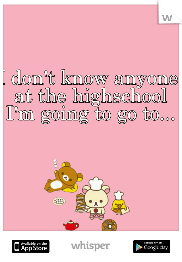 I don't know anyone at the highschool I'm going to go to...