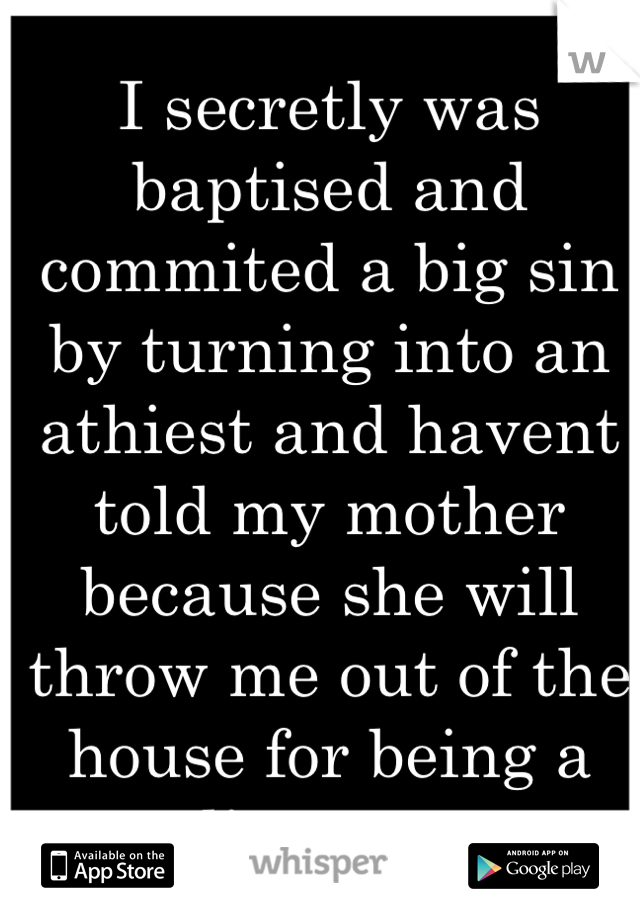 I secretly was baptised and commited a big sin by turning into an athiest and havent told my mother because she will throw me out of the house for being a disgrace. 