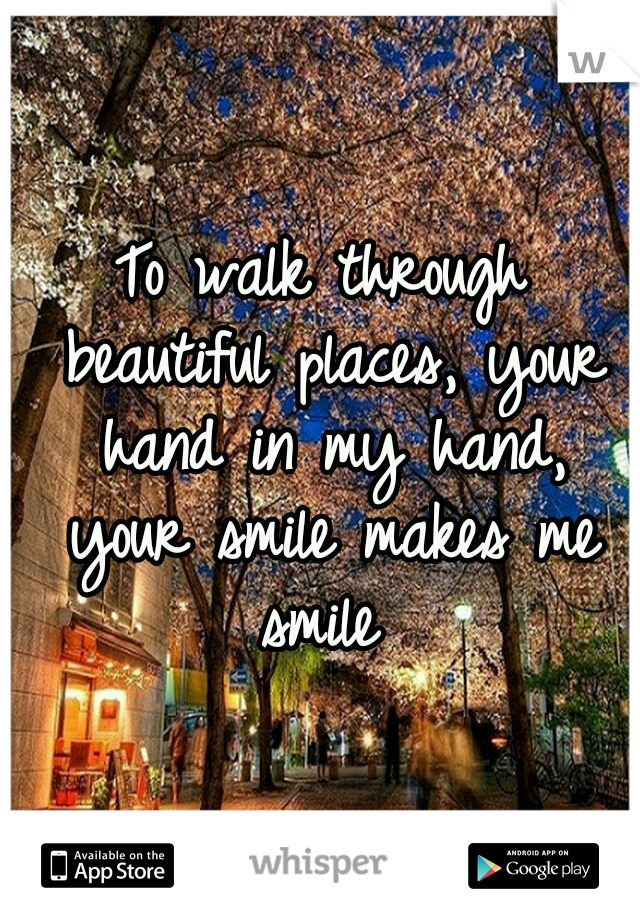 To walk through beautiful places, your hand in my hand, your smile makes me smile 