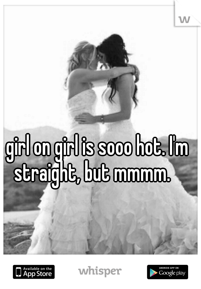girl on girl is sooo hot. I'm straight, but mmmm. 
