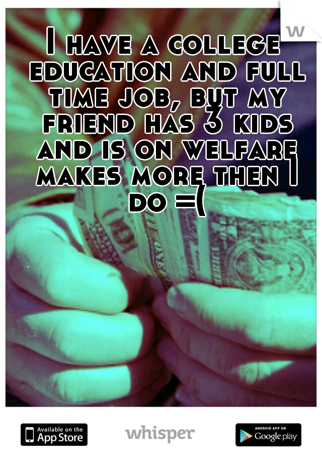 I have a college education and full time job, but my friend has 3 kids and is on welfare makes more then I do =(