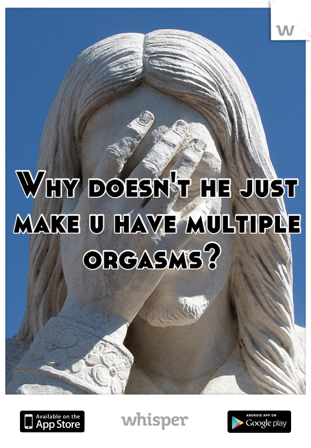 Why doesn't he just make u have multiple orgasms? 