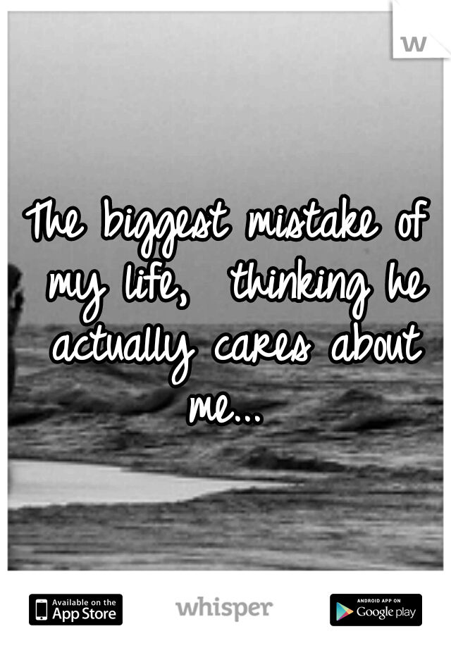 The biggest mistake of my life,  thinking he actually cares about me... 