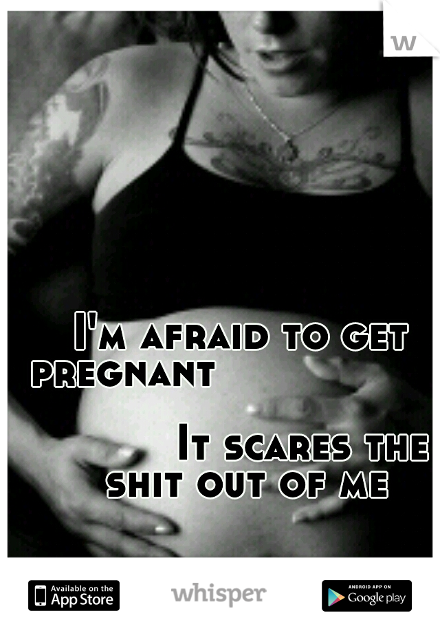 I'm afraid to get pregnant







































It scares the shit out of me