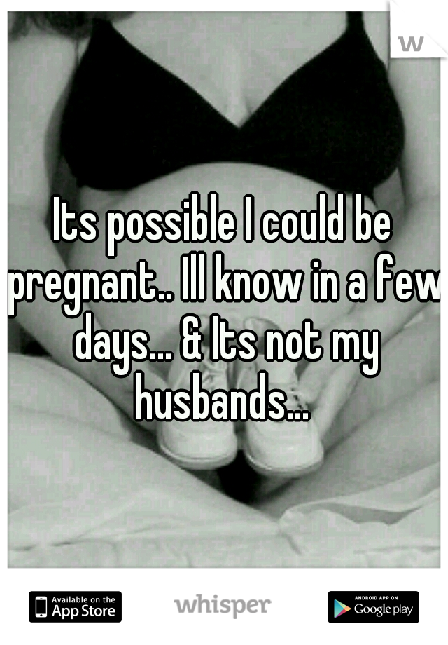 Its possible I could be pregnant.. Ill know in a few days... & Its not my husbands... 