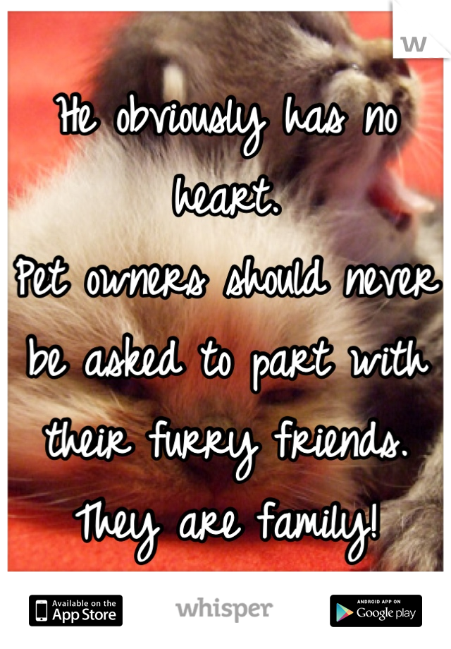 He obviously has no heart. 
Pet owners should never be asked to part with their furry friends. 
They are family!