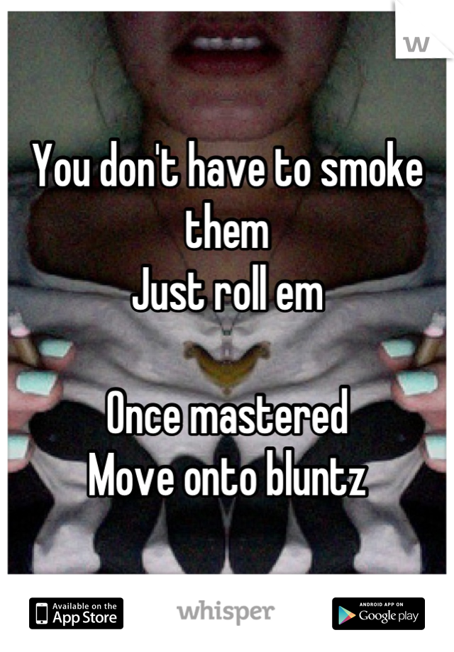 You don't have to smoke them 
Just roll em

Once mastered
Move onto bluntz
